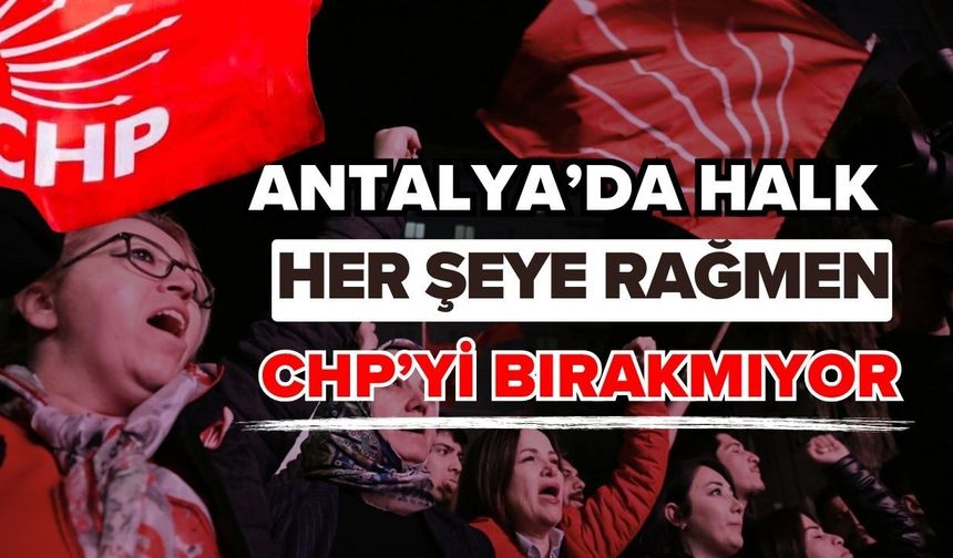 Antalya’da halk her şeye rağmen CHP’yi bırakmıyor