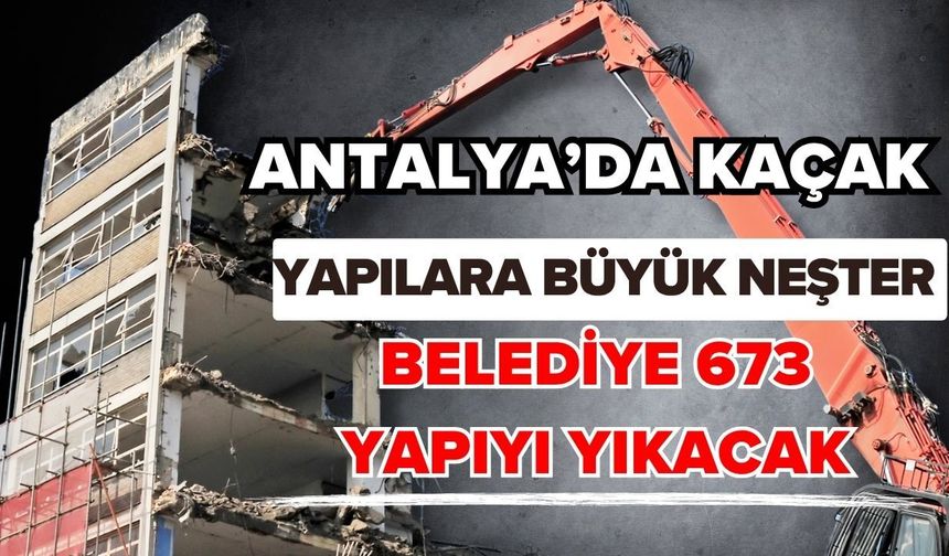Antalya’da kaçak yapılara büyük neşter! Belediye 673 yapıyı yıkacak