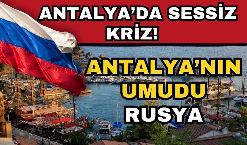 Antalya’da sessiz kriz! Antalya’nın umudu Rusya