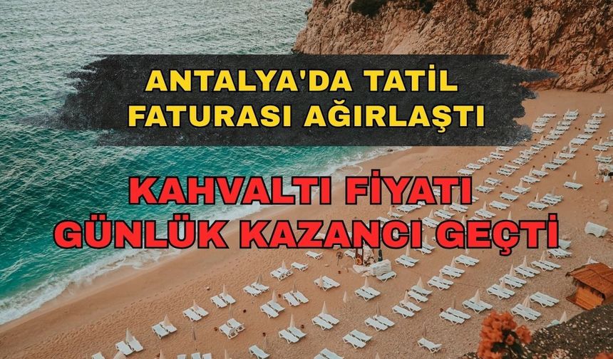 Antalya'da tatil faturası ağırlaştı: Kahvaltı fiyatı günlük kazancı geçti
