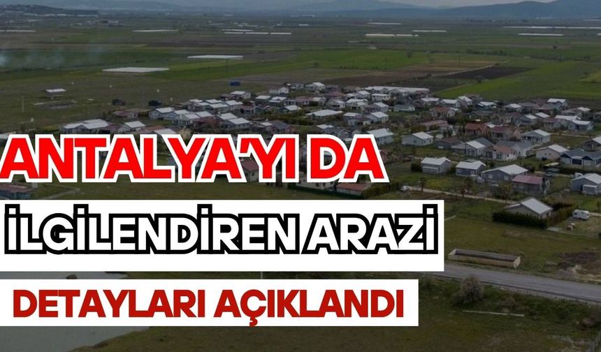 Antalya’yı da ilgilendiren arazi detayları açıklandı