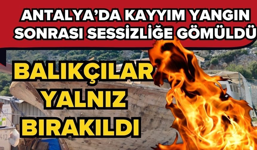 Antalya’da kayyım yangın sonrası sessizliğe gömüldü! Balıkçılar yalnız bırakıldı