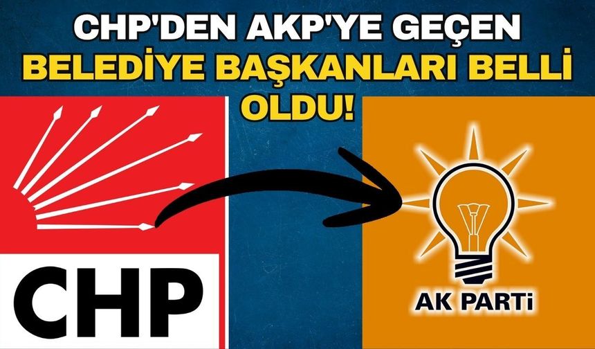 Hangi belediye başkanları CHP'den AKP'ye geçti