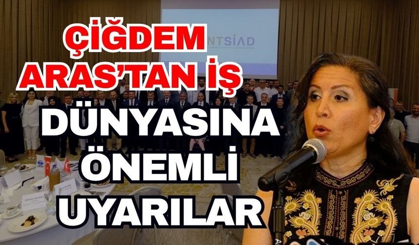 Çiğdem Aras’tan iş dünyasına önemli uyarılar