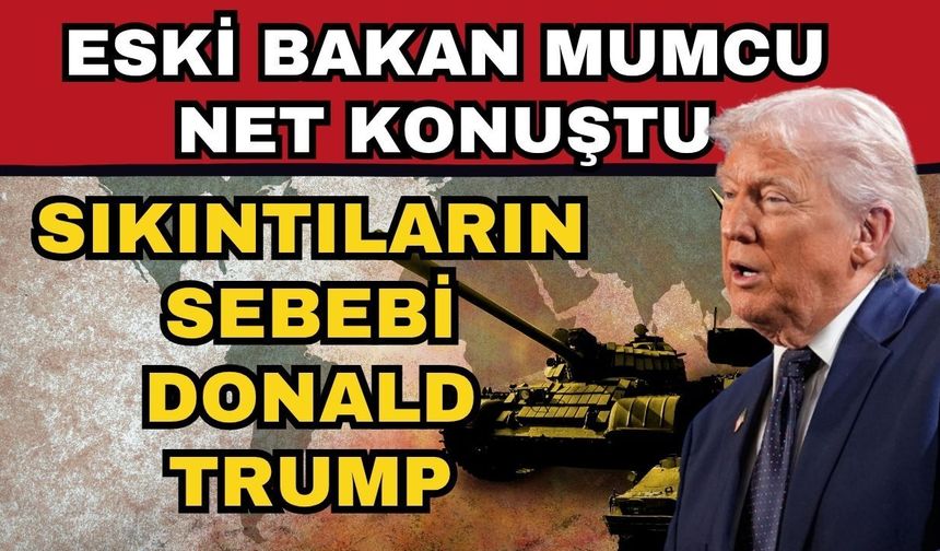 Eski Bakan Mumcu net konuştu! Sıkıntıların sebebi Donald Trump