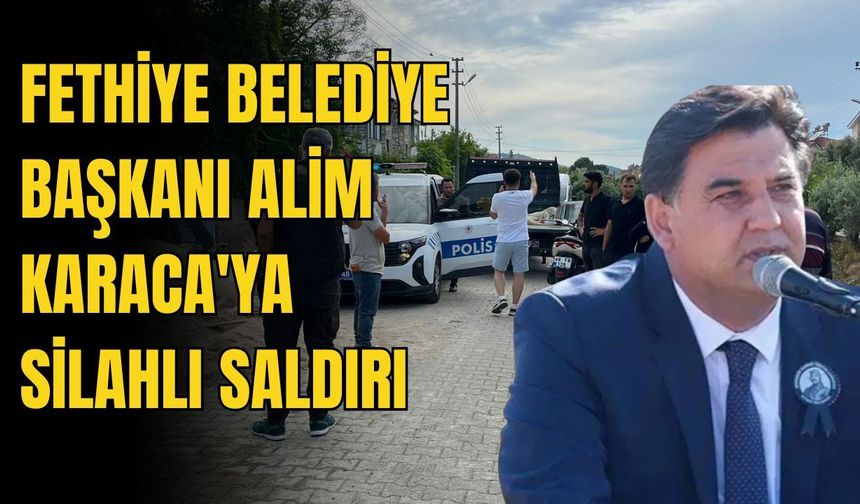 Fethiye Belediye Başkanı Alim Karaca'ya silahlı saldırı