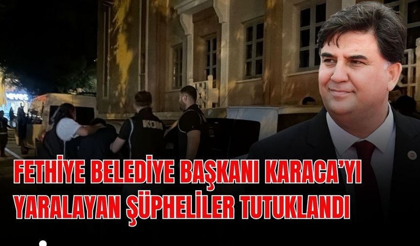 Fethiye Belediye Başkanı Karaca’yı yaralayan şüpheliler tutuklandı