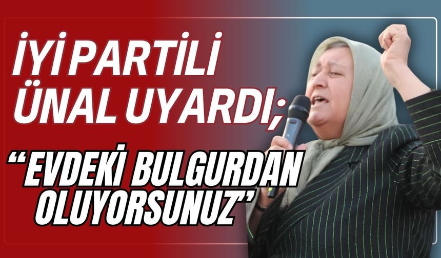 İYİ Partili Ünal uyardı; “Evdeki bulgurdan oluyorsunuz”