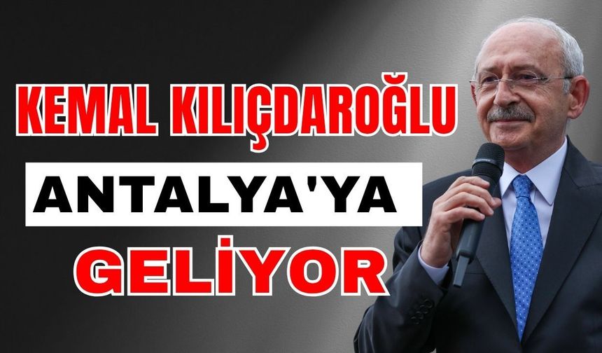 Kemal Kılıçdaroğlu Antalya'ya geliyor