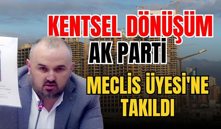 Kentsel dönüşüm Ak Parti Meclis Üyesi'ne takıldı
