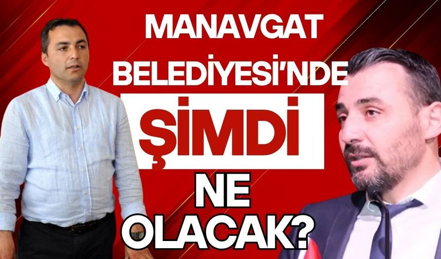 Manavgat Belediyesi’nde şimdi ne olacak?