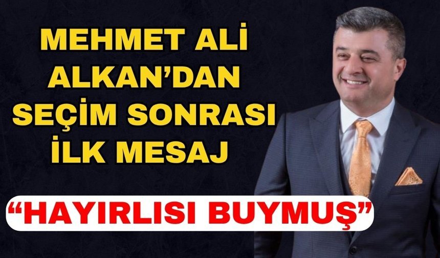 Mehmet Ali Alkan’dan seçim sonrası ilk mesaj: “Hayırlısı buymuş”