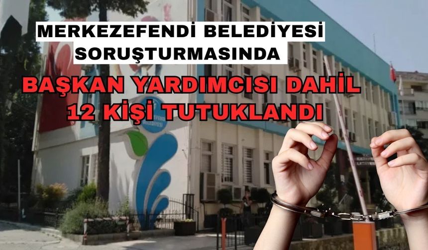 Merkezefendi Belediyesi soruşturmasında başkan yardımcısı dahil 12 kişi tutuklandı