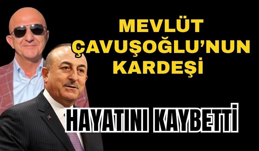 Mevlüt Çavuşoğlu’nun kardeşi hayatını kaybetti