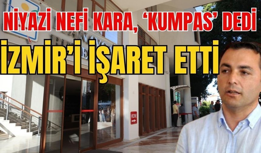 Niyazi Nefi Kara, ‘Kumpas’ dedi İzmir’i işaret etti