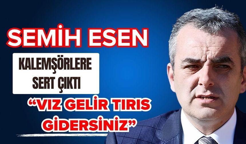 Semih Esen kalemşörlere sert çıktı; “Vız gelir tırıs gidersiniz”