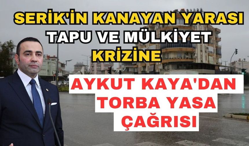 Serik'in kanayan yarası tapu ve mülkiyet krizine Aykut Kaya'dan torba yasa çağrısı