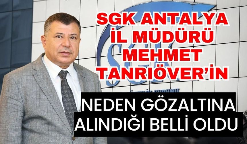 SGK Antalya İl Müdürü gözaltına alındı! SGK Antalya İl Müdürü Mehmet Tanrıöver neden gözaltına alındı?