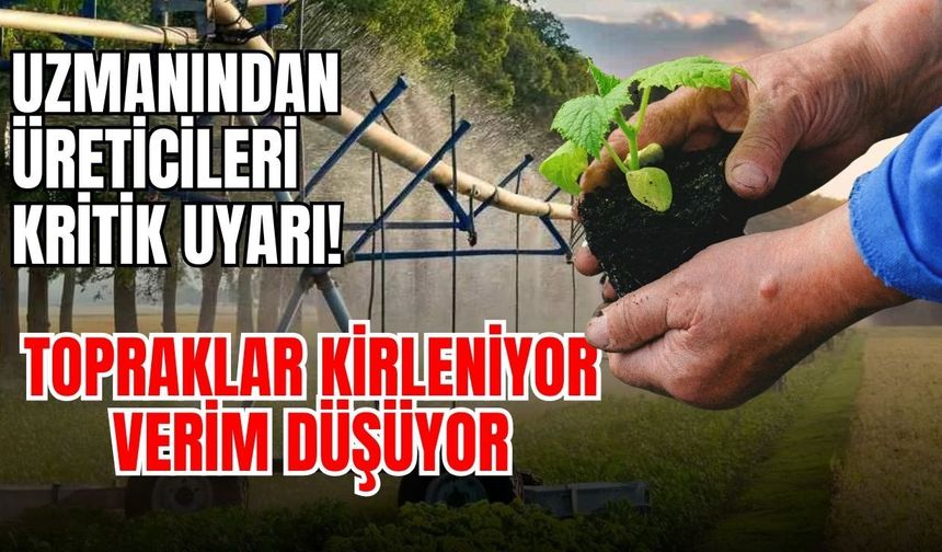 Uzmanından üreticileri kritik uyarı! Topraklar kirleniyor, verim düşüyor