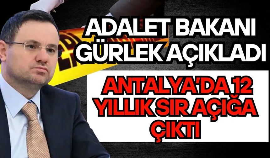 Adalet Bakanı Gürlek açıkladı! Antalya’da 12 yıllık sır açığa çıktı