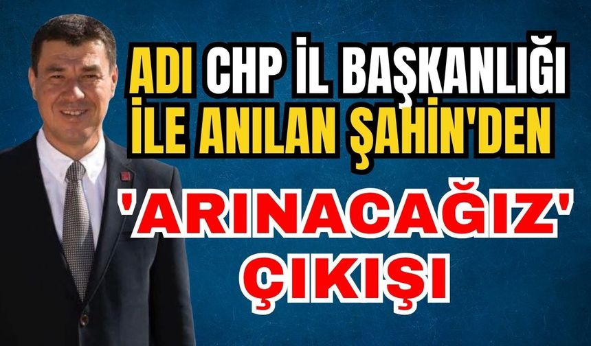 Adı CHP İl Başkanlığı ile anılan Şahin'den 'Arınacağız' çıkışı