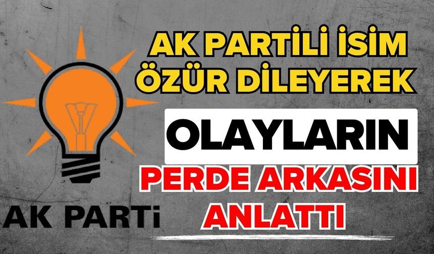 Ak Partili isim özür dileyerek olayların perde arkasını anlattı