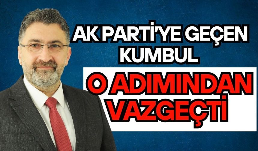 Ak Parti’ye geçen Kumbul o adımından vazgeçti