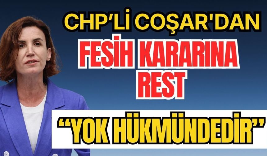 CHP Milletvekili Coşar'dan fesih kararına rest: "Yok hükmündedir"