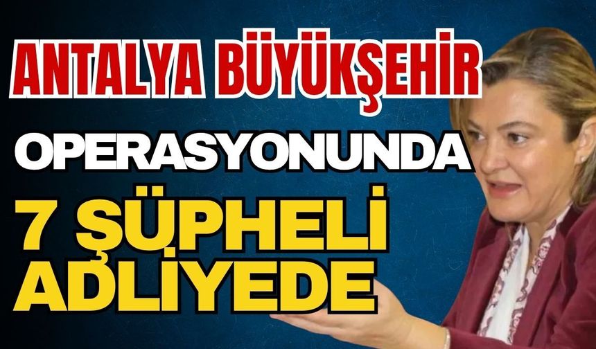 Antalya Büyükşehir operasyonunda 7 şüpheli adliyede