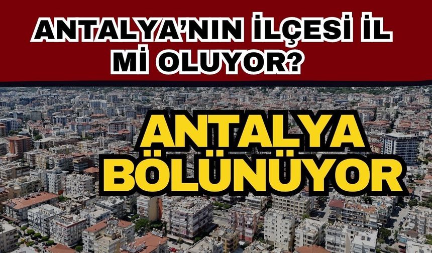 Antalya bölünüyor! Antalya’nın ilçesi il mi oluyor?