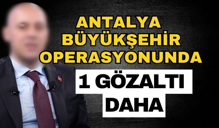 Antalya Büyükşehir operasyonunda 1 gözaltı daha! Serkan Temuçin yeniden gözaltına alındı