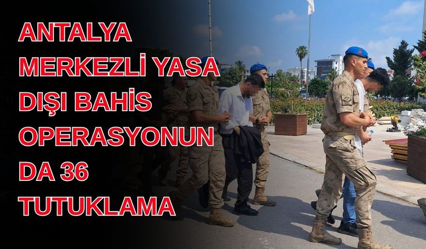 Antalya merkezli yasa dışı bahis operasyonunda 36 tutuklama