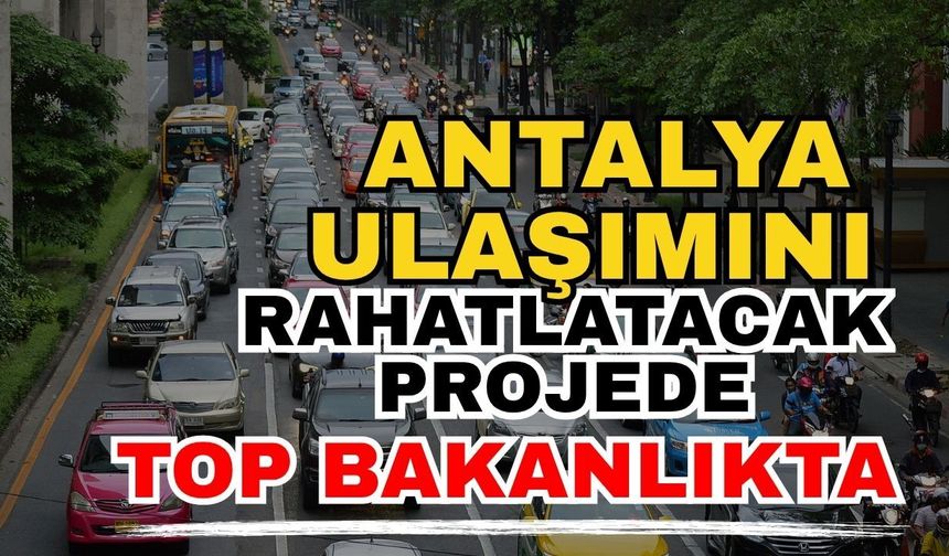 Antalya ulaşımını rahatlatacak projede top bakanlıkta