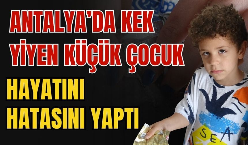 Antalya’da kek yiyen küçük çocuk hayatını hatasını yaptı