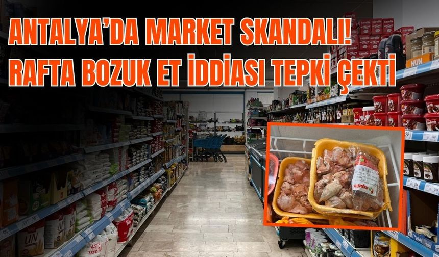 Antalya’da market skandalı! Rafta bozuk et iddiası tepki çekti