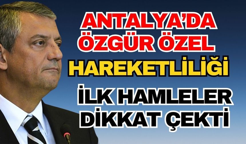 Antalya’da Özgür Özel hareketliliği! İlk hamleler dikkat çekti