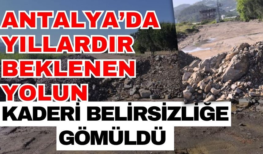 Antalya’da yıllardır beklenen yolun kaderi belirsizliğe gömüldü