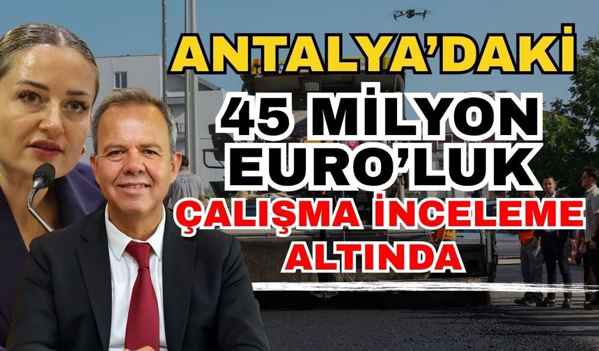Antalya’daki 45 milyon Euro’luk çalışma inceleme altında