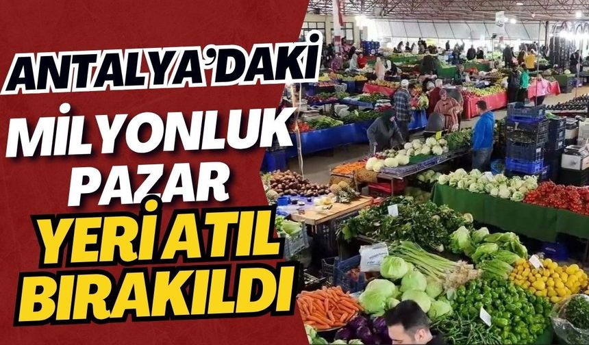 Antalya’daki milyonluk pazar yeri atıl bırakıldı