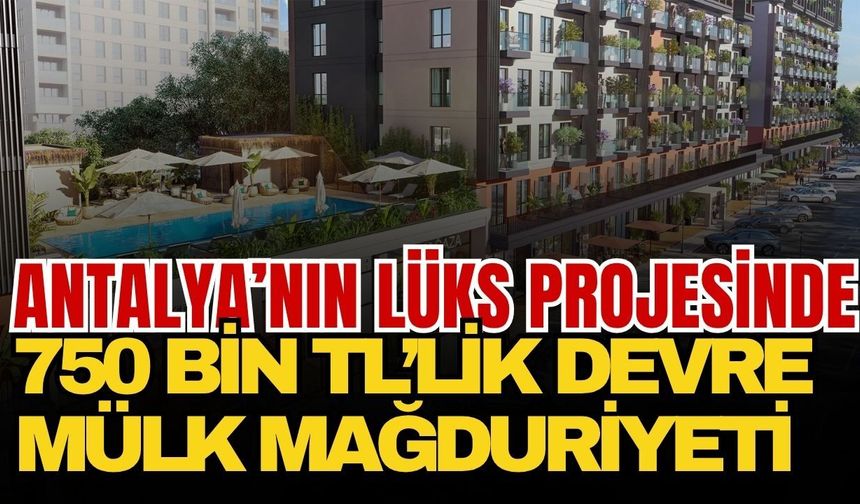 Antalya’nın lüks projesinde 750 bin TL’lik devre mülk mağduriyeti