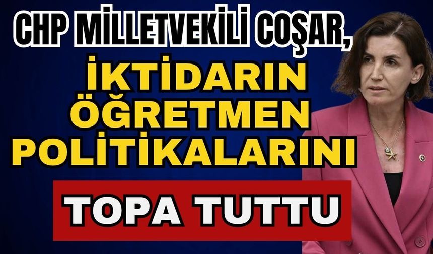CHP Milletvekili Coşar, iktidarın öğretmen politikalarını topa tuttu