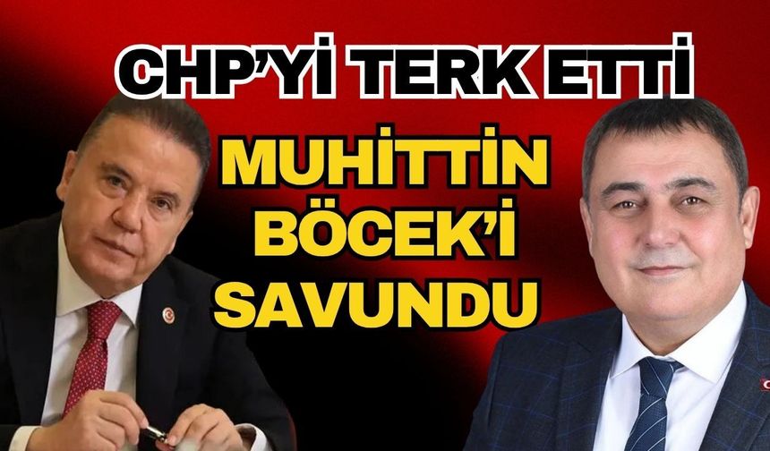CHP’yi terk etti Muhittin Böcek’i savundu