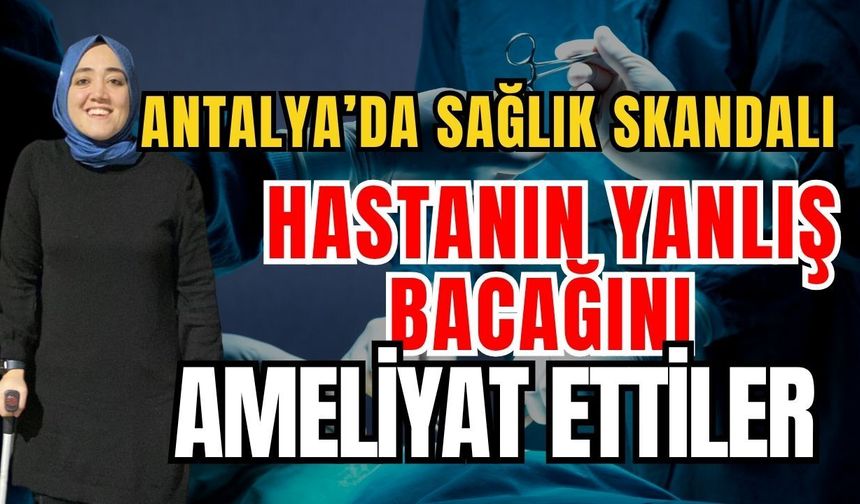 Antalya’da sağlık skandalı! Hastanın yanlış bacağını ameliyat etti