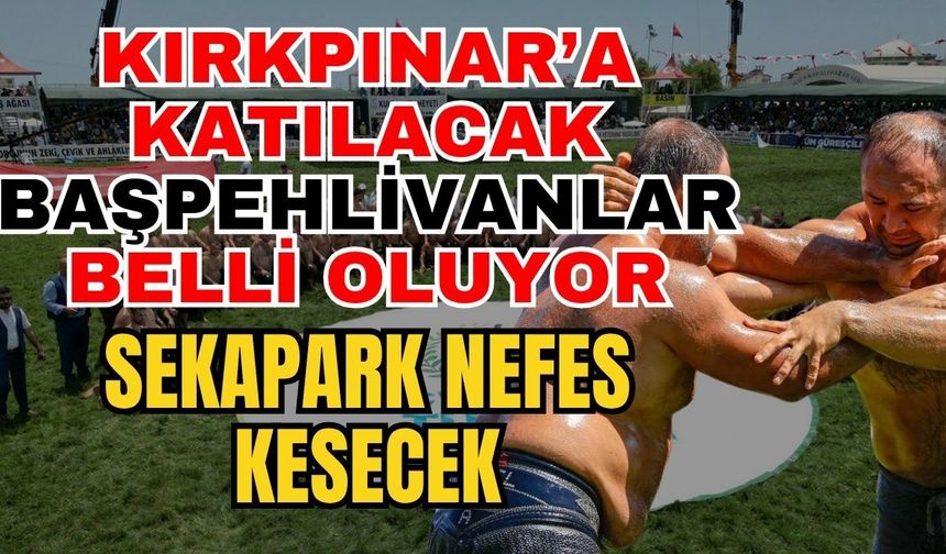 Kırkpınar’a katılacak başpehlivanlar belli oluyor! Sekapark nefes kesecek