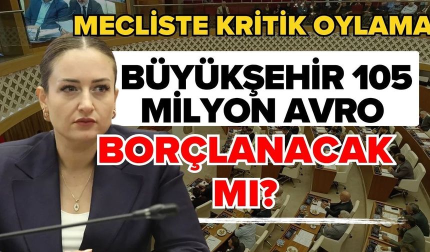 Mecliste kritik oylama! Büyükşehir 105 milyon avro borçlanacak mı?