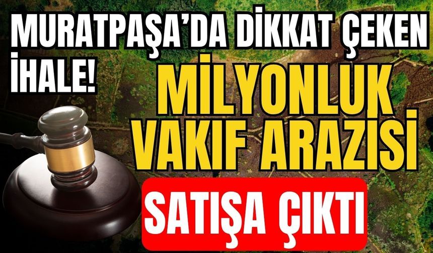 Muratpaşa’da dikkat çeken ihale! Milyonluk vakıf arazisi satışa çıktı