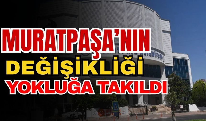 Muratpaşa’nın değişikliği yokluğa takıldı