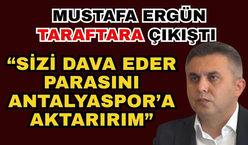 Mustafa Ergün taraftara çıkış; “Sizi dava eder parasını Antalyaspor’a aktarırım”