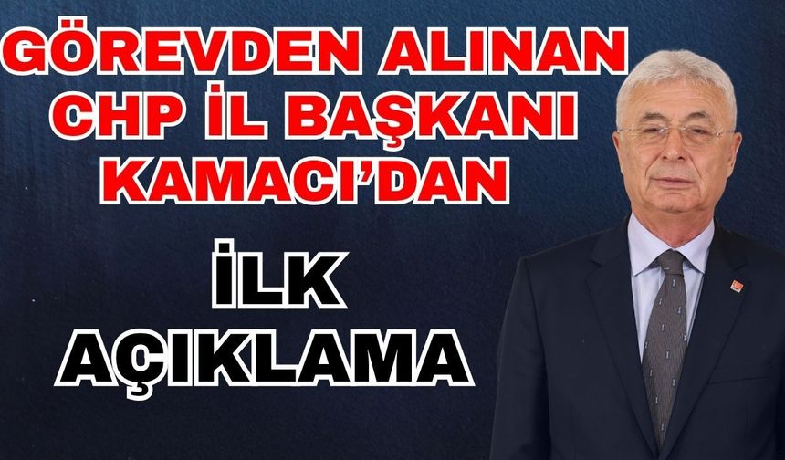 Görevden alınan CHP İl Başkanı Kamacı’dan ilk açıklama