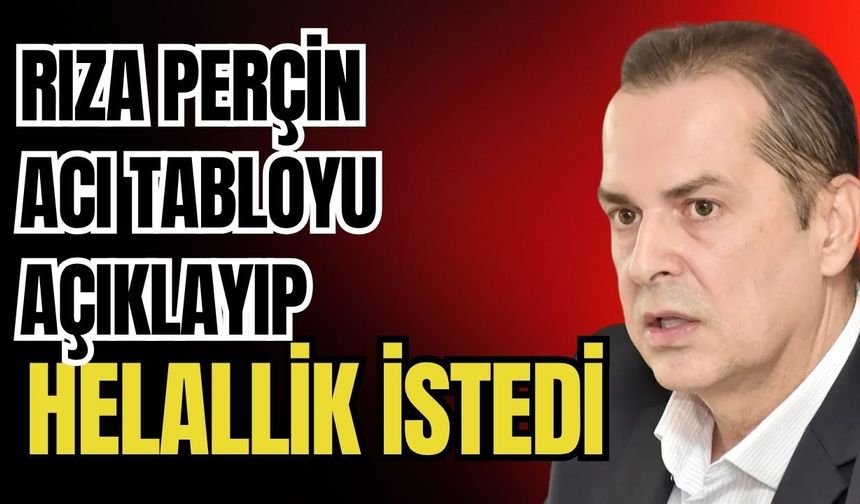 Rıza Perçin, acı tabloyu açıklayıp helallik istedi